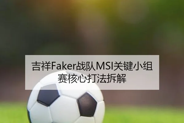 吉祥Faker战队MSI关键小组赛核心打法拆解