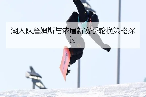 湖人队詹姆斯与浓眉新赛季轮换策略探讨